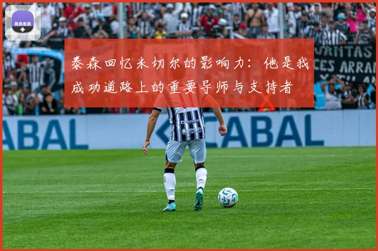 泰森回忆米切尔的影响力:他是我成功道路上的重要导师与支持者