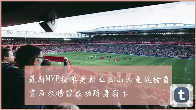 最新MVP榜单更新亚历山大重返榜首贾马尔穆雷成功跻身前十