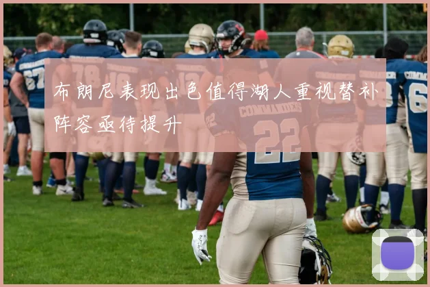 布朗尼表现出色值得湖人重视替补阵容亟待提升