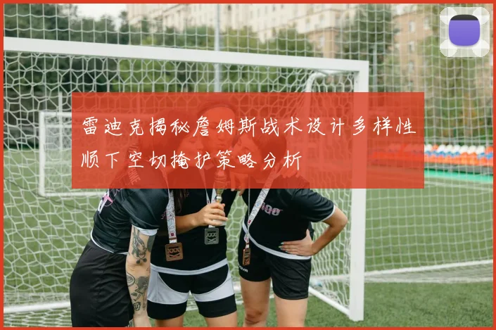 雷迪克揭秘詹姆斯战术设计多样性顺下空切掩护策略分析