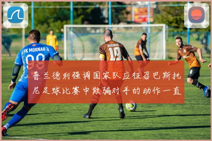 普兰德利强调国家队应征召巴斯托尼足球比赛中欺骗对手的动作一直存在