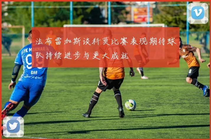 法布雷加斯谈科莫比赛表现期待球队持续进步与更大成就