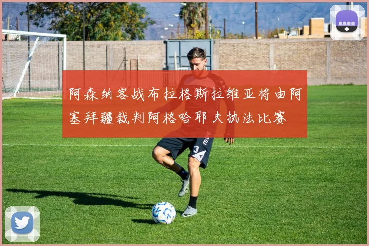 阿森纳客战布拉格斯拉维亚将由阿塞拜疆裁判阿格哈耶夫执法比赛