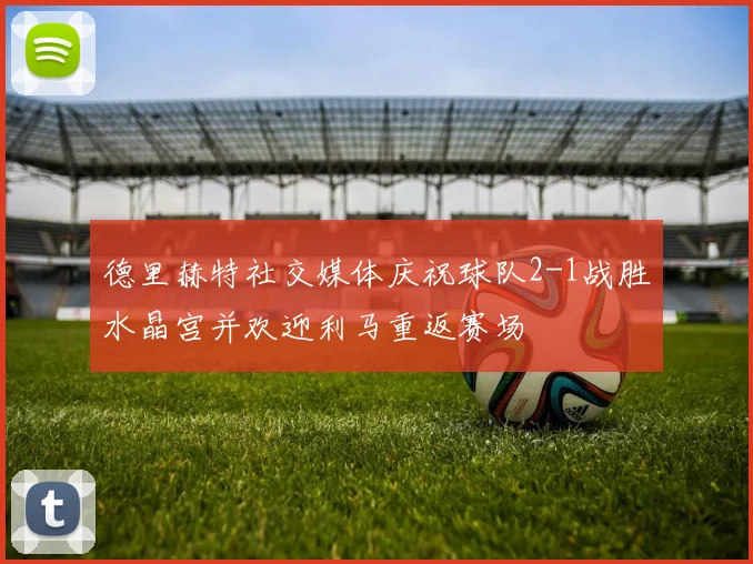 德里赫特社交媒体庆祝球队2-1战胜水晶宫并欢迎利马重返赛场