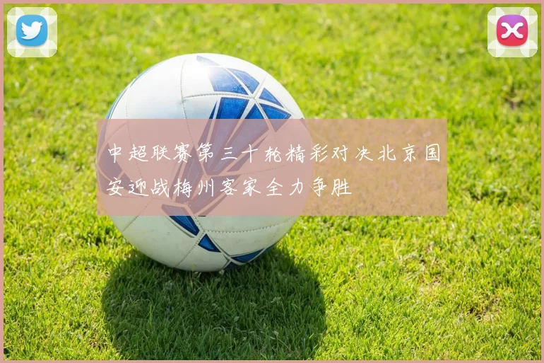 中超联赛第三十轮精彩对决北京国安迎战梅州客家全力争胜