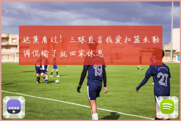 这集看过！三球直言我爱扣篮米勒调侃输了就回家休息