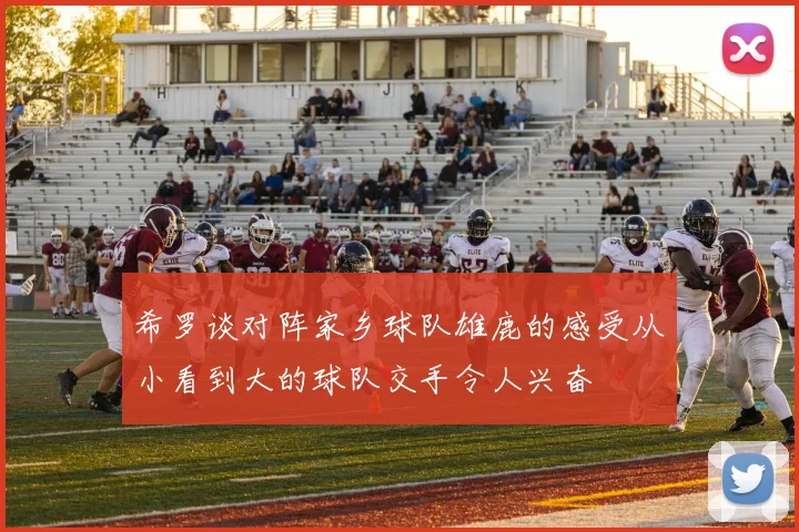 希罗谈对阵家乡球队雄鹿的感受从小看到大的球队交手令人兴奋