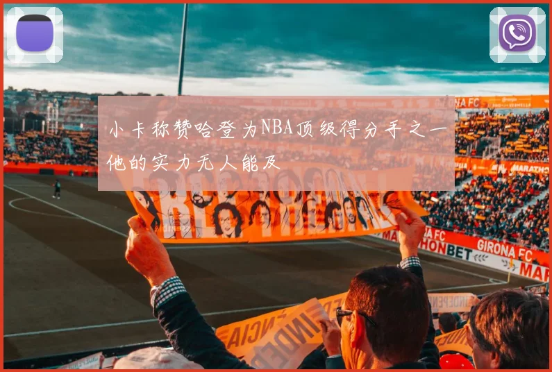 小卡称赞哈登为NBA顶级得分手之一他的实力无人能及