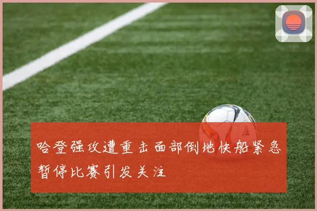 哈登强攻遭重击面部倒地快船紧急暂停比赛引发关注