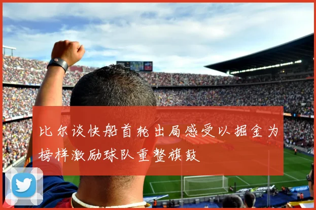 比尔谈快船首轮出局感受以掘金为榜样激励球队重整旗鼓