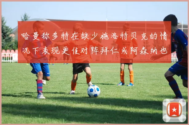 哈曼称多特在缺少施洛特贝克的情况下表现更佳对阵拜仁或阿森纳也有胜算