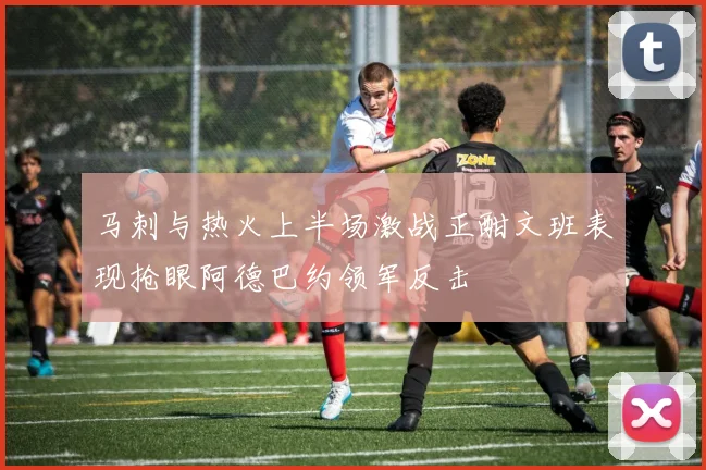 马刺与热火上半场激战正酣文班表现抢眼阿德巴约领军反击