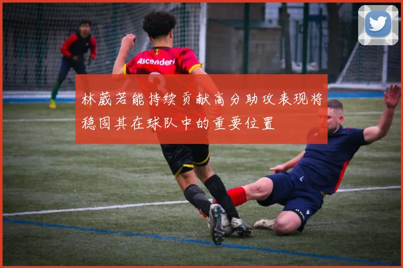 林葳若能持续贡献高分助攻表现将稳固其在球队中的重要位置
