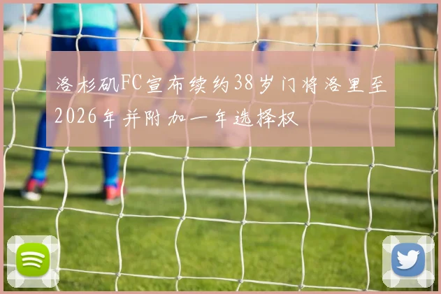 洛杉矶FC宣布续约38岁门将洛里至2026年并附加一年选择权
