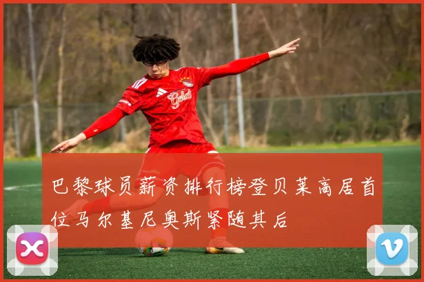 巴黎球员薪资排行榜登贝莱高居首位马尔基尼奥斯紧随其后