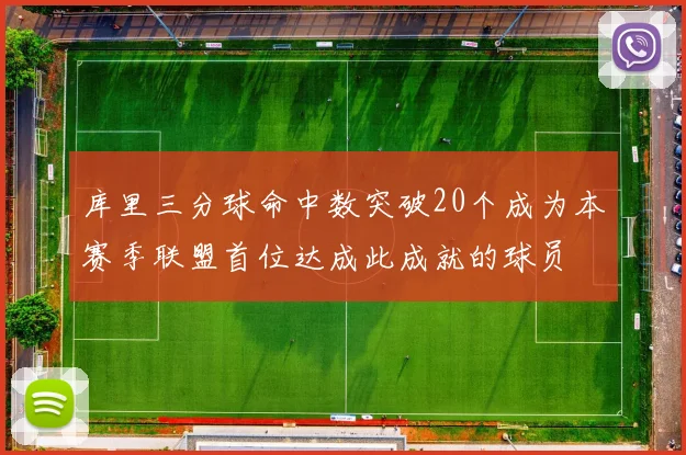 库里三分球命中数突破20个成为本赛季联盟首位达成此成就的球员