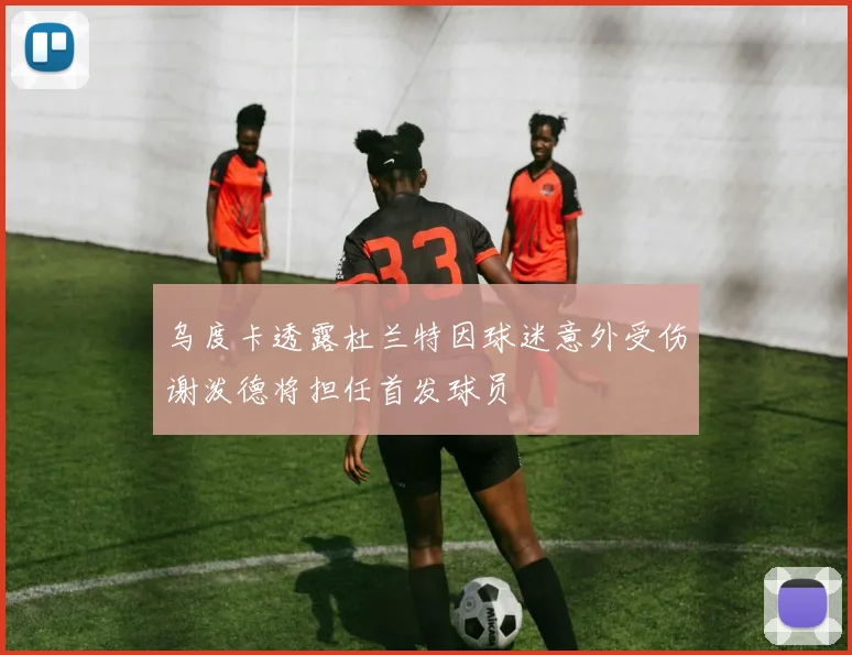 乌度卡透露杜兰特因球迷意外受伤谢泼德将担任首发球员