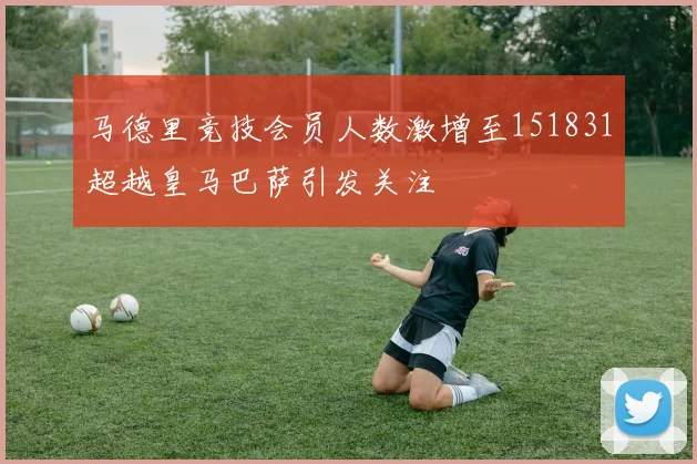 马德里竞技会员人数激增至151831超越皇马巴萨引发关注