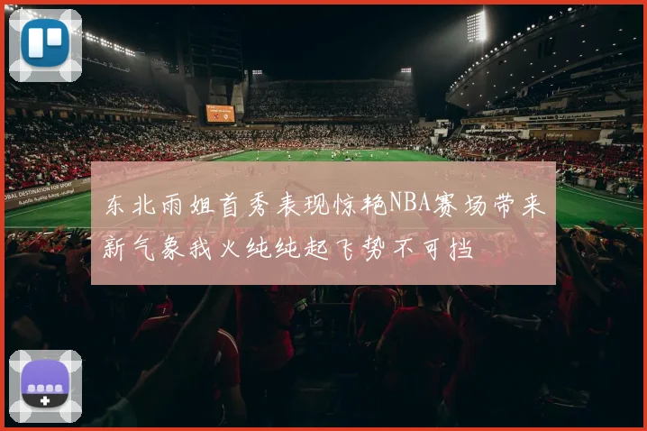 东北雨姐首秀表现惊艳NBA赛场带来新气象我火纯纯起飞势不可挡