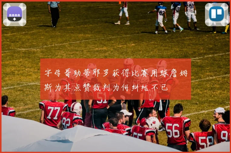 字母哥助蒂耶罗获得比赛用球詹姆斯为其点赞裁判为何纠结不已