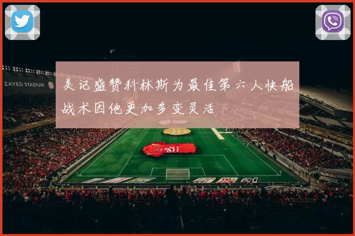 美记盛赞科林斯为最佳第六人快船战术因他更加多变灵活