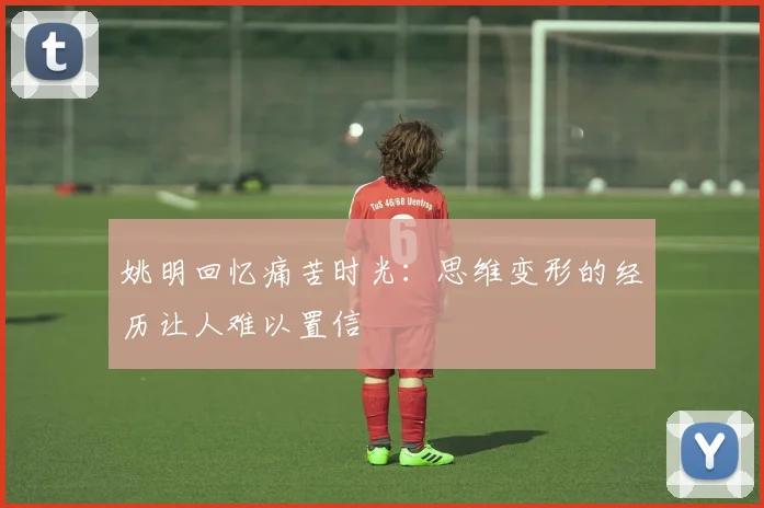 姚明回忆痛苦时光：思维变形的经历让人难以置信