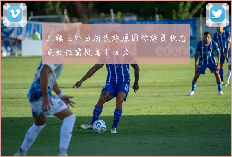 三镇主帅分析失球原因称球员状态良好但需提高专注力