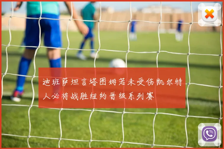 迪班萨坦言塔图姆若未受伤凯尔特人必将战胜纽约晋级系列赛