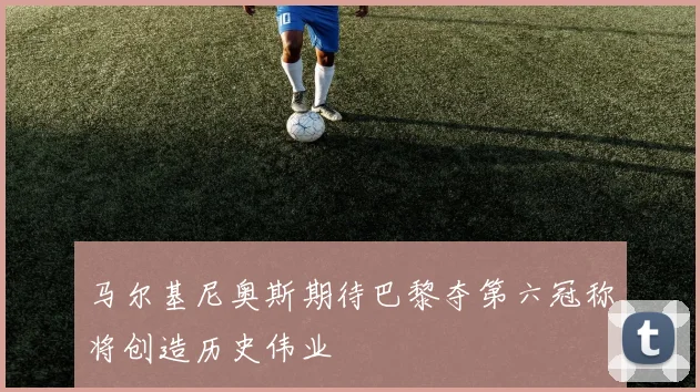 马尔基尼奥斯期待巴黎夺第六冠称将创造历史伟业