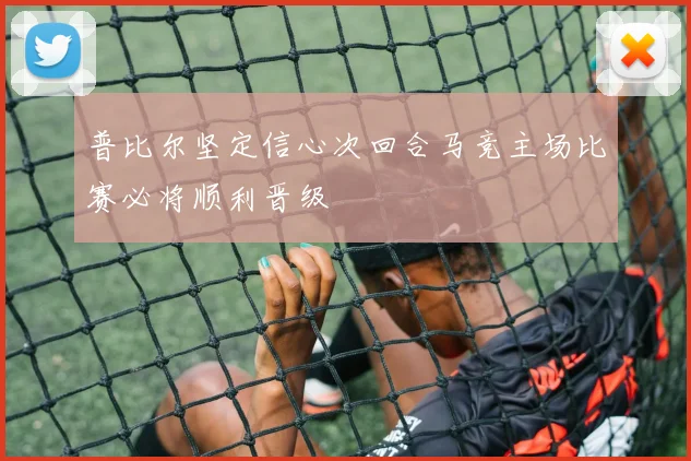 普比尔坚定信心次回合马竞主场比赛必将顺利晋级