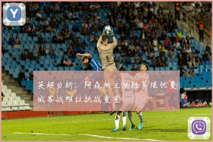 英超分析：阿森纳主场胜算堪忧曼城客战维拉挑战重重