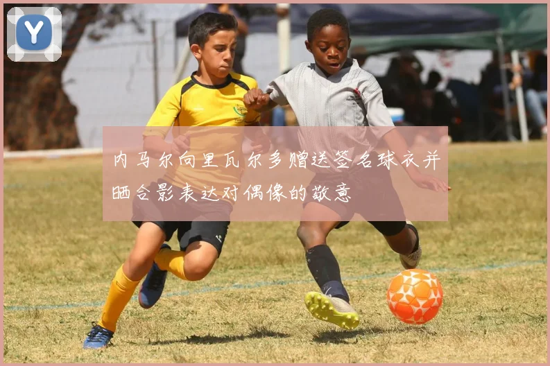 内马尔向里瓦尔多赠送签名球衣并晒合影表达对偶像的敬意