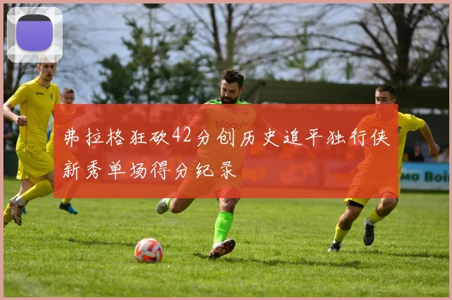 弗拉格狂砍42分创历史追平独行侠新秀单场得分纪录