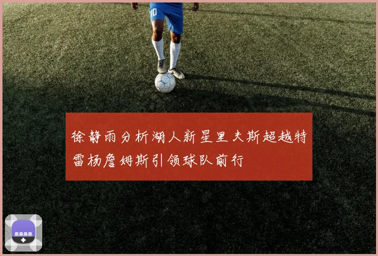 徐静雨分析湖人新星里夫斯超越特雷杨詹姆斯引领球队前行