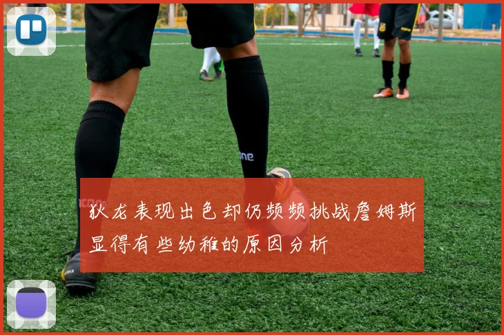 狄龙表现出色却仍频频挑战詹姆斯显得有些幼稚的原因分析