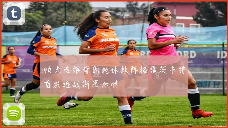 帕夫洛维奇因轮休缺阵格雷茨卡将首发迎战斯图加特