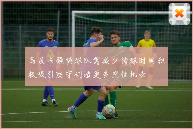 乌度卡强调球队需减少持球时间积极吸引防守创造更多空位机会