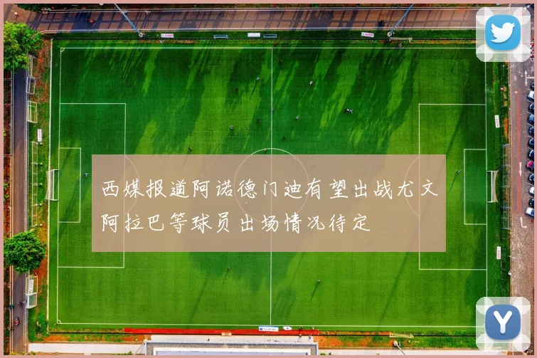 西媒报道阿诺德门迪有望出战尤文阿拉巴等球员出场情况待定