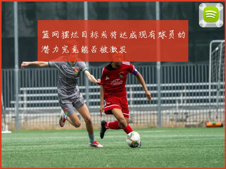 篮网摆烂目标或将达成现有球员的潜力究竟能否被激发