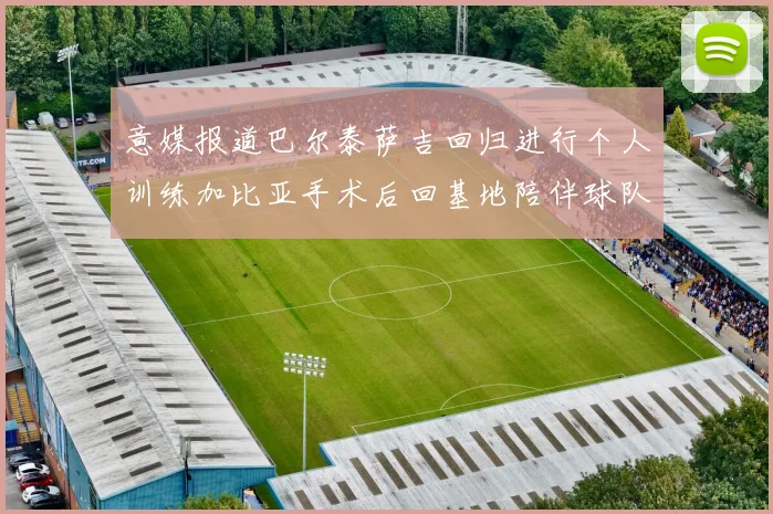 意媒报道巴尔泰萨吉回归进行个人训练加比亚手术后回基地陪伴球队恢复状态