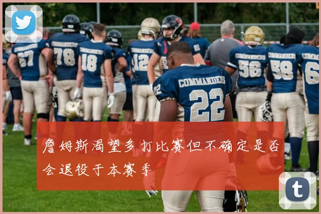 詹姆斯渴望多打比赛但不确定是否会退役于本赛季