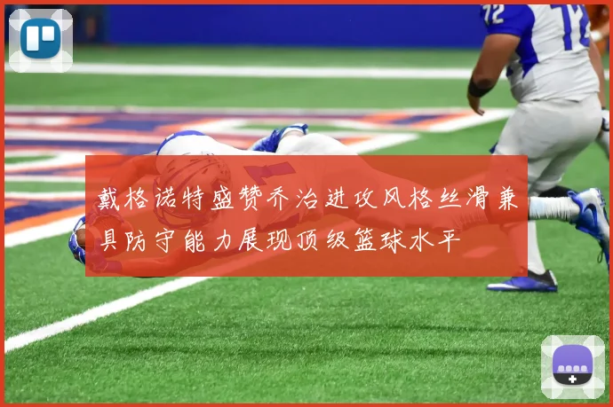 戴格诺特盛赞乔治进攻风格丝滑兼具防守能力展现顶级篮球水平