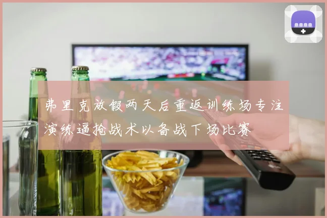 弗里克放假两天后重返训练场专注演练逼抢战术以备战下场比赛