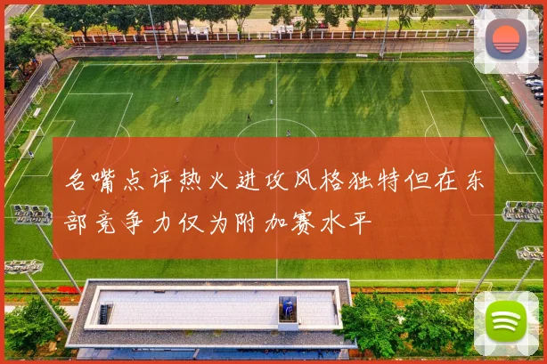 名嘴点评热火进攻风格独特但在东部竞争力仅为附加赛水平