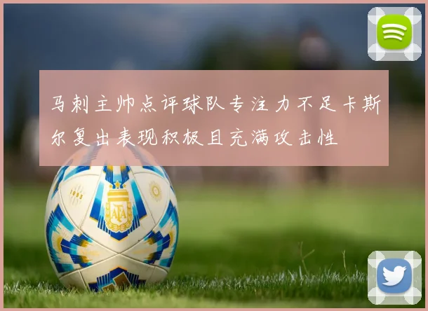 马刺主帅点评球队专注力不足卡斯尔复出表现积极且充满攻击性
