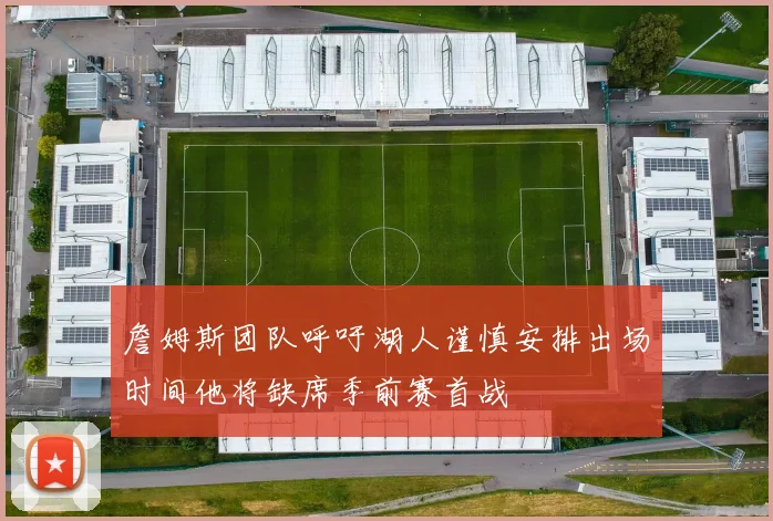 詹姆斯团队呼吁湖人谨慎安排出场时间他将缺席季前赛首战