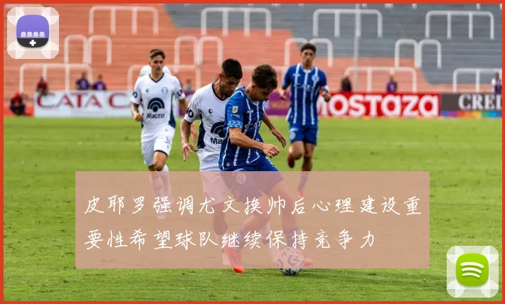 皮耶罗强调尤文换帅后心理建设重要性希望球队继续保持竞争力